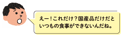 えー！これだけ？国産品だけだといつもの食事ができないんだね。