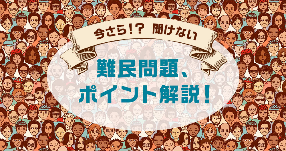 今さら！？ 聞けない 難民問題、ポイント解説