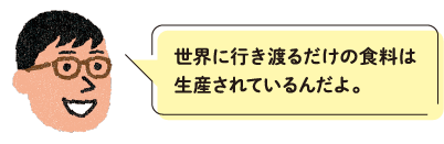 世界に行き渡るだけの食料は生産されているんだよ。