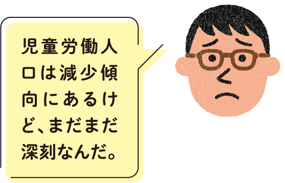 児童労働人口は減少傾向にあるけど、まだまだ深刻なんだ。