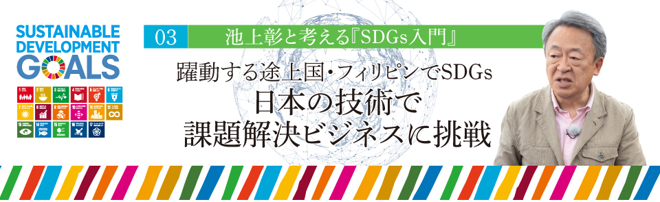 03 池上彰と考える『SDGs入門』 躍動する途上国・フィリピンでSDGs 日本の技術で課題解決ビジネスに挑戦