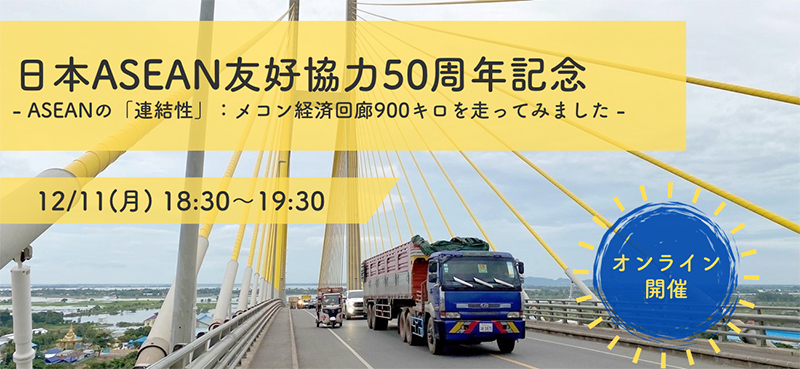 日本ASEAN友好協力50周年記念－ASEANの「連結性」：メコン経済回廊900キロを走ってみました－（12月11日）