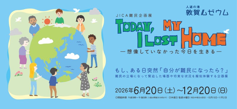 JICA北陸×人道の港 敦賀ムゼウム　企画展　Today, I Lost My Home －想像していなかった今日を生きる－