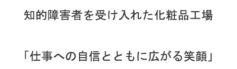 知的障害者を受け入れた化粧品工場  「仕事への自信とともに広がる笑顔」