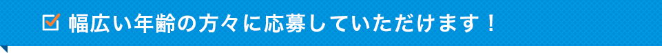 幅広い年齢の方々に応募していただけます！
                            