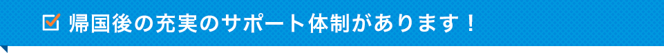 帰国後の充実のサポート体制があります！