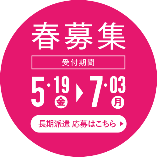 春募集 受付期間 5月19日（金）～7月3日（月） 長期派遣 応募はこちら