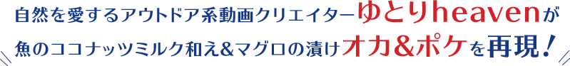 自然を愛するアウトドア系動画クリエイターゆとりheavenが魚のココナッツミルク和え＆マグロの漬けオカ＆ポケを再現！