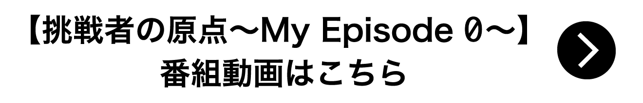 【挑戦者の原点〜My Episode 0〜】番組はこちら