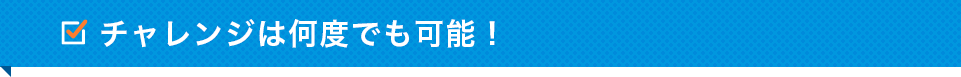 チャレンジは何度でも可能！