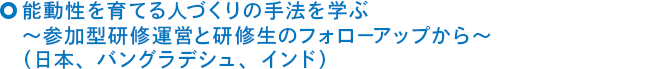 能動性を育てる人づくりの手法を学ぶ～参加型研修運営と研修生のフォローアップから～（日本、バングラデシュ、インド）