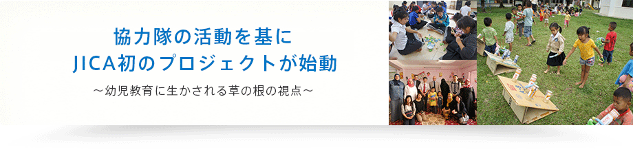 協力隊の活動を基に JICA初のプロジェクトが始動 ～幼児教育に生かされる草の根の視点～