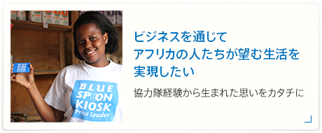 ビジネスを通じてアフリカの人たちが望む生活を実現したい