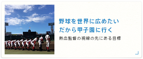 野球を世界に広めたい だから甲子園に行く ～熱血監督の視線の先にある目標～