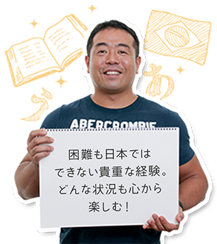 困難も日本ではできない貴重な経験。どんな状況も心から楽しむ！