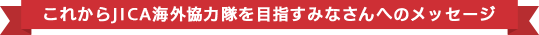 これからJICA海外協力隊を目指すみなさんへのメッセージ