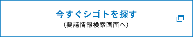 今すぐシゴトを探す(要請情報検索画面へ)