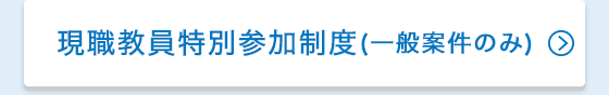 現職教員特別参加制度(一般案件のみ)