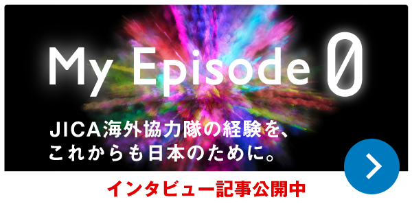 My Episode0 JICA海外協力隊の経験を、これからも日本のために。