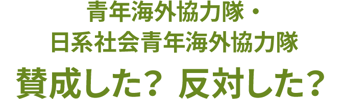 青年海外協力隊・日系社会青年海外協力隊 賛成した？反対した？