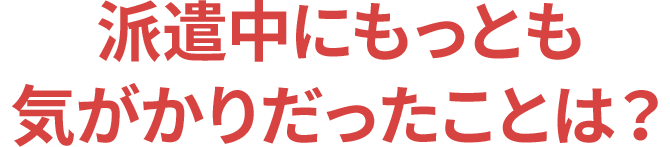 派遣中にもっとも気がかりだったことは？