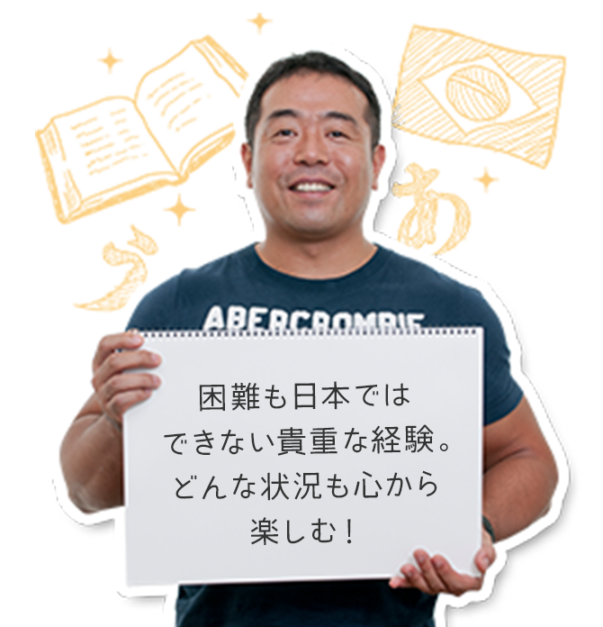 困難も日本ではできない貴重な経験。どんな状況も心から楽しむ！