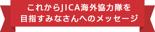 これからJICA海外協力隊を目指すみなさんへのメッセージ