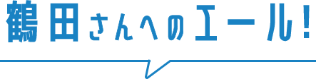 鶴田さんへのエール！