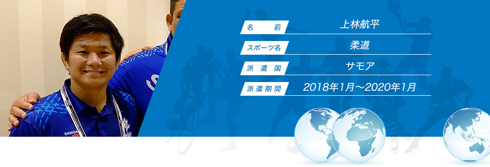 
								名　　　前：上林航平
								スポーツ名：柔道
								派　遣　国：サモア
								派 遣 期 間：2018年1月〜2020年1月