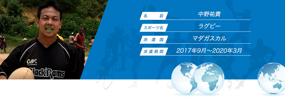 
								名　　　前：中野祐貴
								スポーツ名：ラグビー
								派　遣　国：マダガスカル
								派 遣 期 間：2017年9月〜2020年3月