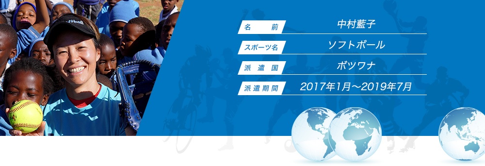 
								名　　　前：中村藍子
								スポーツ名：ソフトボール
								派　遣　国：ボツワナ
								派 遣 期 間：2017年1月〜2019年7月