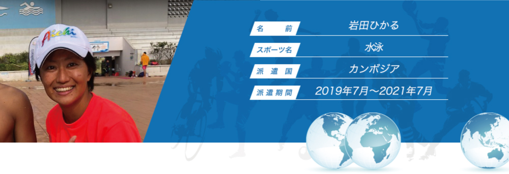 
								名　　　前：岩田ひかる
								スポーツ名：水泳
								派　遣　国：カンボジア
								派 遣 期 間：2019年7月〜2021年7月