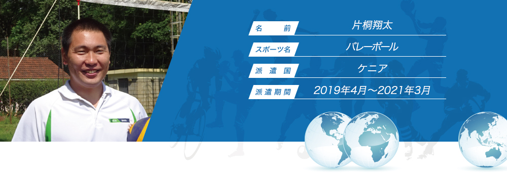 
								名　　　前：片桐翔太
								スポーツ名：バレーボール
								派　遣　国：ケニア
								派 遣 期 間：2019年4月〜2021年3月