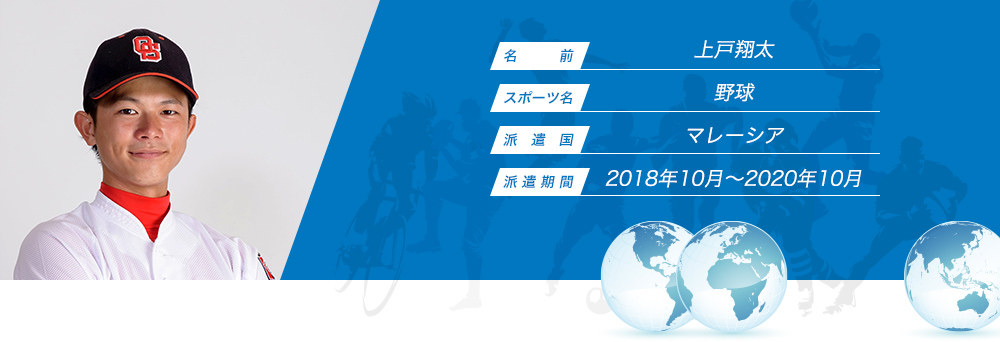 
								名　　　前：上戸翔太
								スポーツ名：野球
								派　遣　国：マレーシア
								派 遣 期 間：2018年1月〜2010年10月