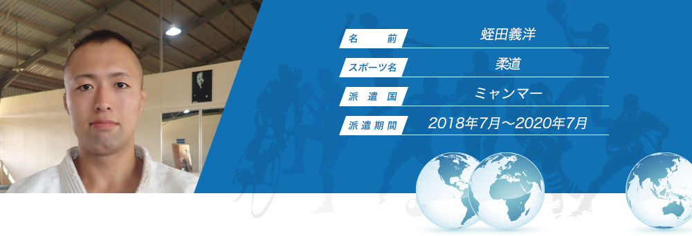 
								名　　　前：蛭田義洋
								スポーツ名：柔道
								派　遣　国：ミャンマー
								派 遣 期 間：2018年7月〜2020年7月