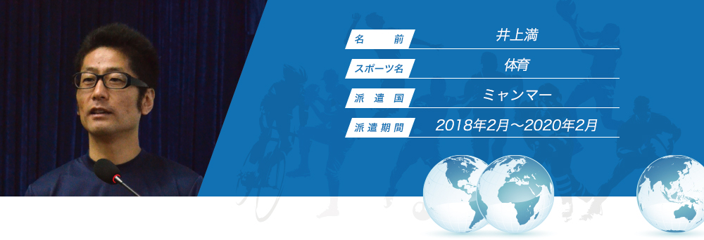 
								名　　　前：井上満
								スポーツ名：体育
								派　遣　国：ミャンマー
								派 遣 期 間：2018年2月〜2020年2月