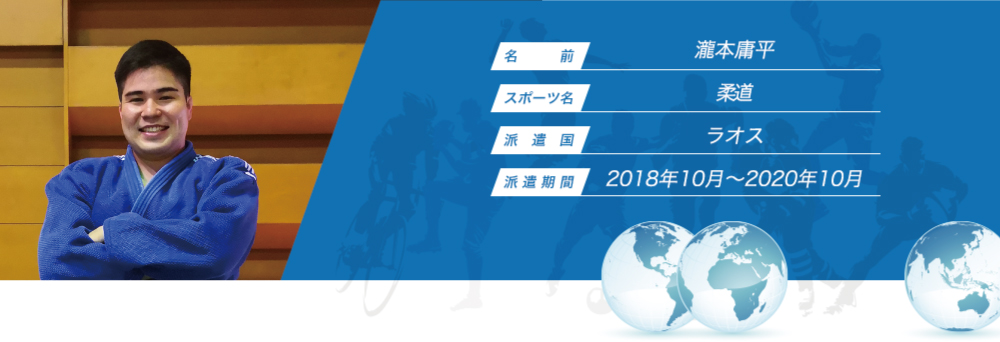 
								名　　　前：瀧本庸平
								スポーツ名：柔道
								派　遣　国：ラオス
								派 遣 期 間：2018年10月〜2020年10月