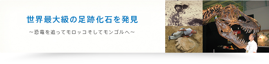 世界最大級の足跡化石を発見 ~恐竜を追ってモロッコそしてモンゴルへ~